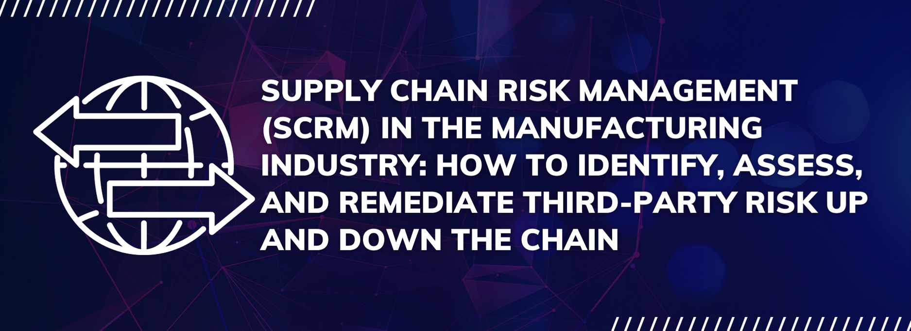 Supply Chain Risk Management (SCRM) in the Manufacturing Industry: How to Identify, Assess, and Remediate Third-Party Risk Up and Down the Chain